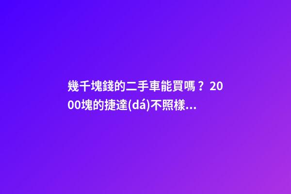 幾千塊錢的二手車能買嗎？2000塊的捷達(dá)不照樣是搶手貨！